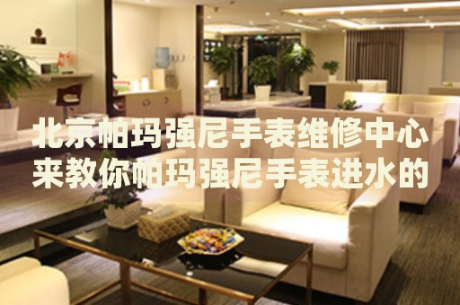 北京帕瑪強(qiáng)尼手表維修中心來教你帕瑪強(qiáng)尼手表進(jìn)水的處理方法都有哪些？