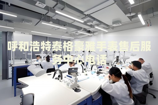呼和浩特泰格豪雅手表售后服務中心電話