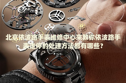 北京依波路手表維修中心來教你依波路手表走停的處理方法都有哪些？