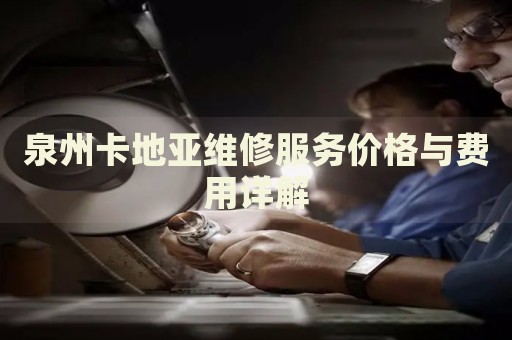 泉州卡地亞維修服務價格與費用詳解