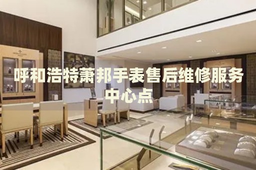 呼和浩特蕭邦手表售后維修服務(wù)中心點(diǎn)