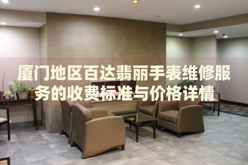 廈門地區(qū)百達翡麗手表維修服務的收費標準與價格詳情