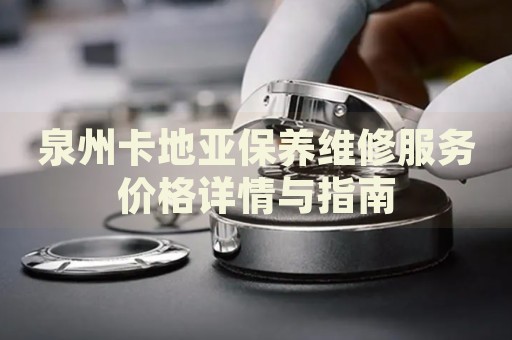 泉州卡地亞保養(yǎng)維修服務價格詳情與指南
