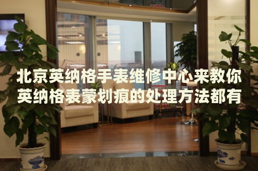 北京英納格手表維修中心來教你英納格表蒙劃痕的處理方法都有哪些？