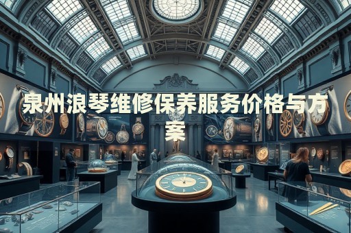 泉州浪琴維修保養(yǎng)服務價格與方案