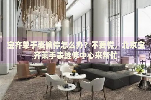 寶齊萊手表偷停怎么辦？不要慌，北京寶齊萊手表維修中心來幫忙