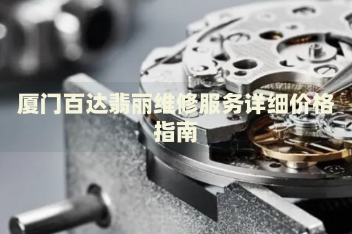 廈門百達翡麗維修服務詳細價格指南