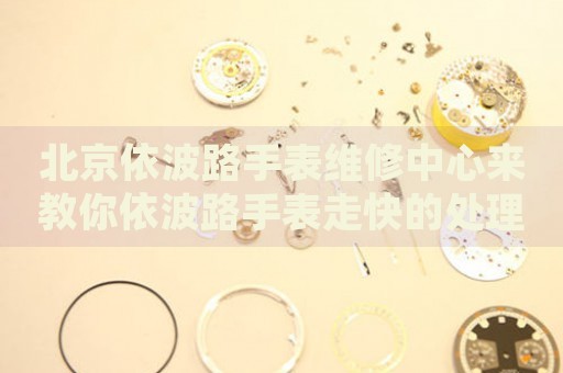 北京依波路手表維修中心來教你依波路手表走快的處理方法都有哪些？