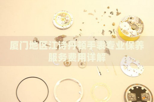 廈門地區(qū)江詩丹頓手表專業(yè)保養(yǎng)服務費用詳解