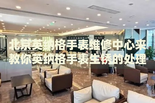 北京英納格手表維修中心來教你英納格手表生銹的處理方法都有哪些？