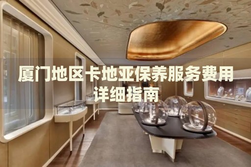 廈門地區(qū)卡地亞保養(yǎng)服務費用詳細指南