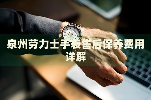 泉州勞力士手表售后保養(yǎng)費用詳解