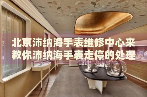 北京沛納海手表維修中心來教你沛納海手表走停的處理方法都有哪些？