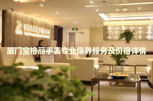 廈門寶格麗手表專業(yè)保養(yǎng)服務及價格詳情