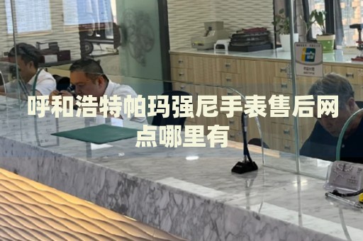 呼和浩特帕瑪強(qiáng)尼手表售后網(wǎng)點(diǎn)哪里有