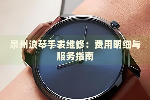 泉州浪琴手表維修：費用明細與服務指南