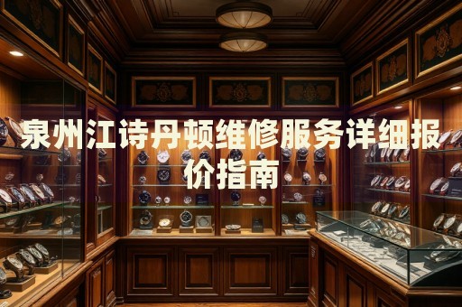 泉州江詩丹頓維修服務詳細報價指南