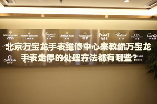 北京萬寶龍手表維修中心來教你萬寶龍手表走停的處理方法都有哪些？