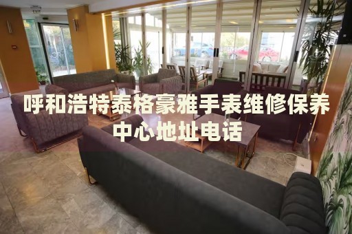 呼和浩特泰格豪雅手表維修保養(yǎng)中心地址電話