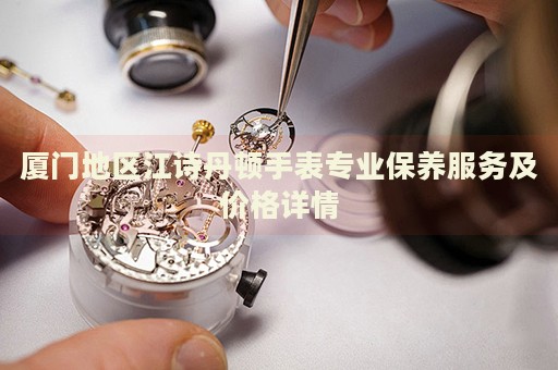 廈門地區(qū)江詩丹頓手表專業(yè)保養(yǎng)服務(wù)及價格詳情