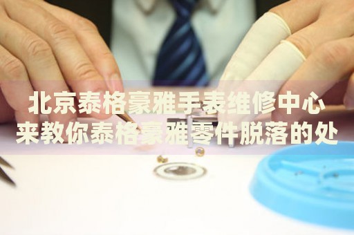 北京泰格豪雅手表維修中心來教你泰格豪雅零件脫落的處理方法都有哪些？