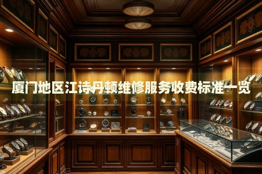 廈門地區(qū)江詩丹頓維修服務(wù)收費標準一覽