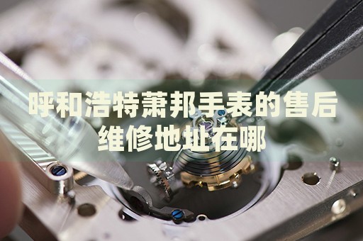 呼和浩特蕭邦手表的售后維修地址在哪