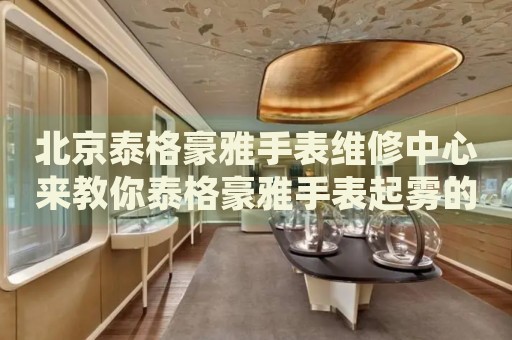 北京泰格豪雅手表維修中心來教你泰格豪雅手表起霧的處理方法都有哪些？