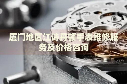 廈門地區(qū)江詩丹頓手表維修服務(wù)及價格咨詢
