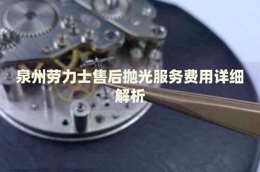 泉州勞力士售后拋光服務(wù)費用詳細解析