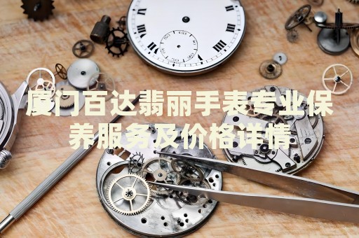廈門百達翡麗手表專業(yè)保養(yǎng)服務(wù)及價格詳情