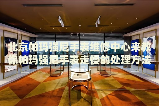 北京帕瑪強(qiáng)尼手表維修中心來教你帕瑪強(qiáng)尼手表走慢的處理方法都有哪些？
