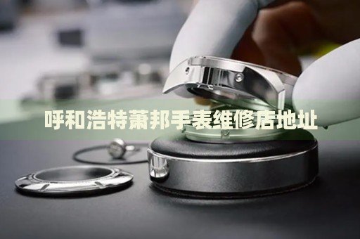 呼和浩特蕭邦手表維修店地址