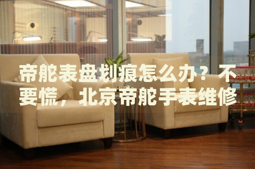 帝舵表盤劃痕怎么辦？不要慌，北京帝舵手表維修中心來幫忙