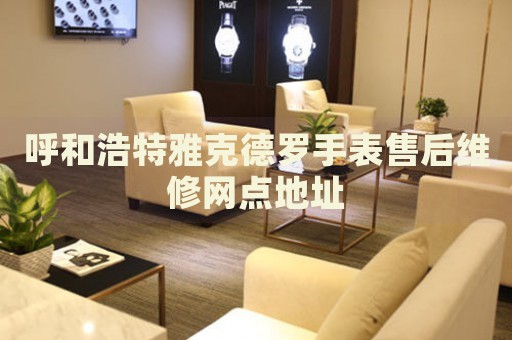 呼和浩特雅克德羅手表售后維修網(wǎng)點地址
