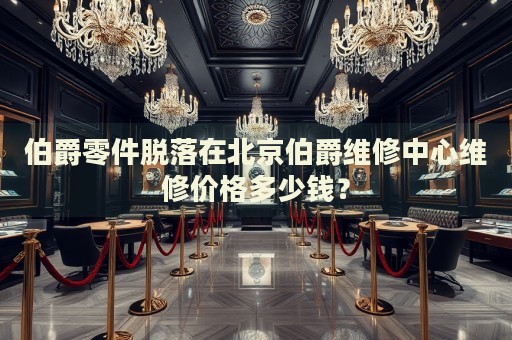 伯爵零件脫落在北京伯爵維修中心維修價(jià)格多少錢？