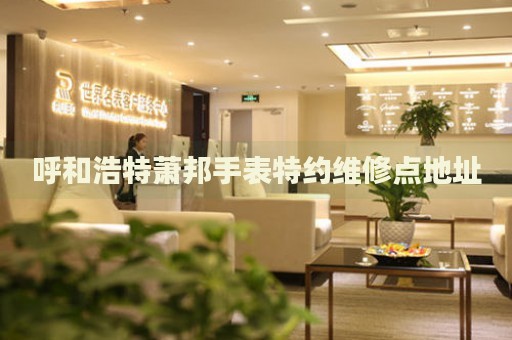 呼和浩特蕭邦手表特約維修點地址