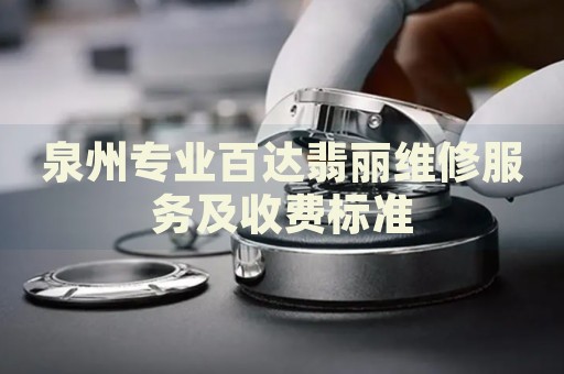 泉州專業(yè)百達翡麗維修服務(wù)及收費標準