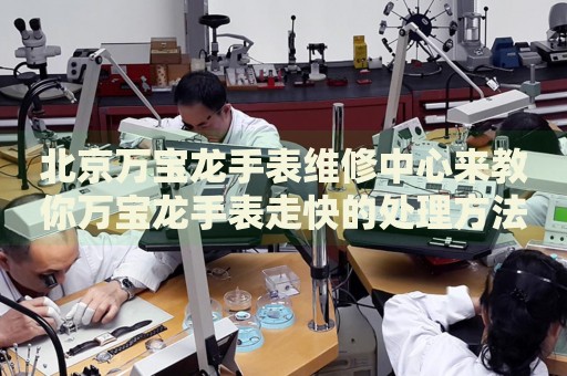 北京萬寶龍手表維修中心來教你萬寶龍手表走快的處理方法都有哪些？