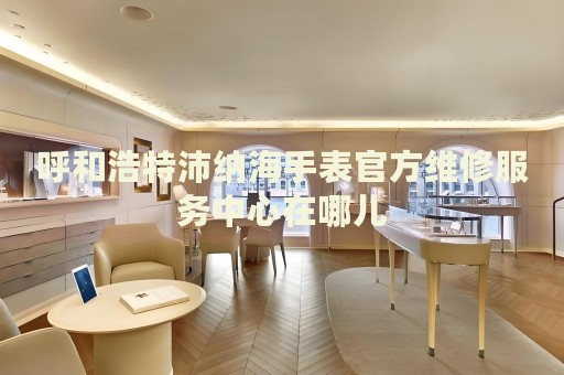 呼和浩特沛納海手表官方維修服務中心在哪兒