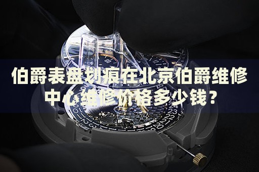 伯爵表盤(pán)劃痕在北京伯爵維修中心維修價(jià)格多少錢(qián)？