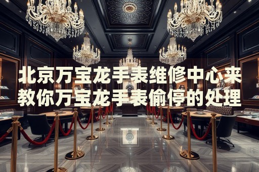 北京萬(wàn)寶龍手表維修中心來(lái)教你萬(wàn)寶龍手表偷停的處理方法都有哪些？