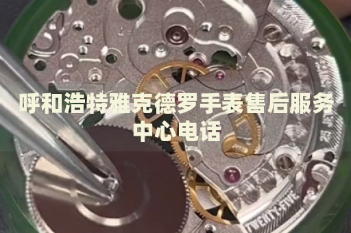 呼和浩特雅克德羅手表售后服務(wù)中心電話