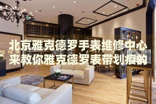 北京雅克德羅手表維修中心來(lái)教你雅克德羅表帶劃痕的處理方法都有哪些？