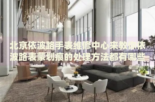 北京依波路手表維修中心來(lái)教你依波路表蒙劃痕的處理方法都有哪些？