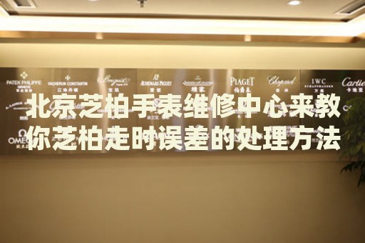 北京芝柏手表維修中心來(lái)教你芝柏走時(shí)誤差的處理方法都有哪些？
