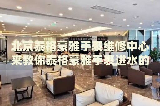 北京泰格豪雅手表維修中心來(lái)教你泰格豪雅手表進(jìn)水的處理方法都有哪些？
