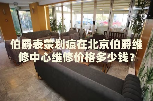 伯爵表蒙劃痕在北京伯爵維修中心維修價(jià)格多少錢(qián)？