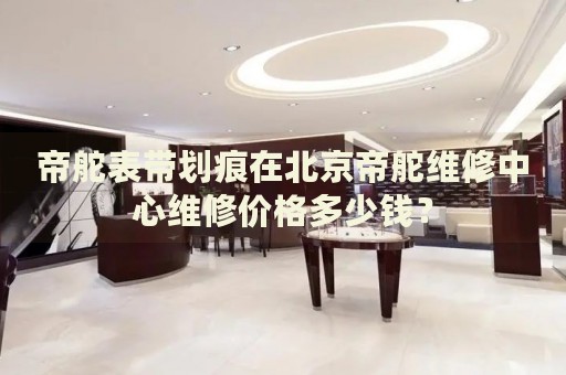 帝舵表帶劃痕在北京帝舵維修中心維修價(jià)格多少錢(qián)？