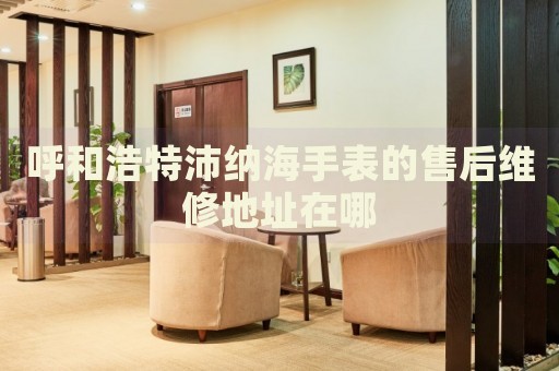 呼和浩特沛納海手表的售后維修地址在哪